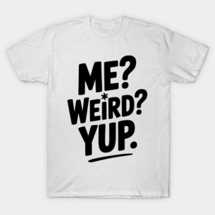 Me? Weird? Yup. T-Shirt