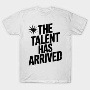 The Talent Has Arrived T-Shirt