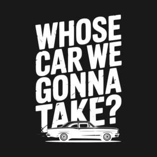 Whose Car We Gonna Take? T-Shirt