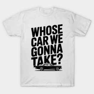 Whose Car We Gonna Take? T-Shirt
