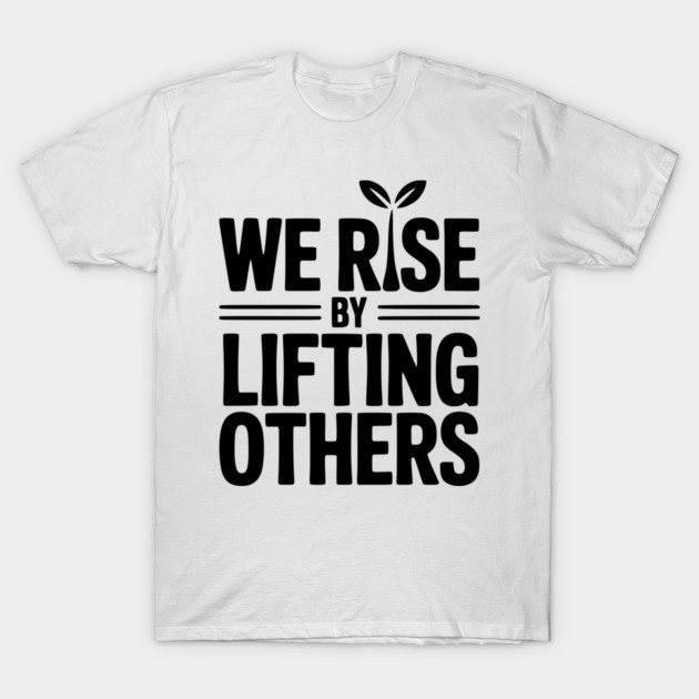We Rise By Lifting Others T-Shirt by Frank Ring