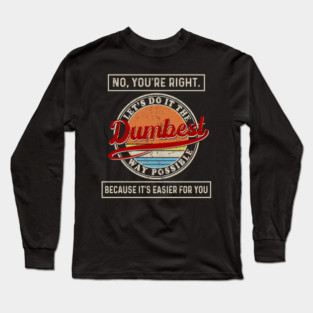 No You're Right Let's Do It The Dumbest Way Possible Because It's Easier For You Long Sleeve T-Shirt