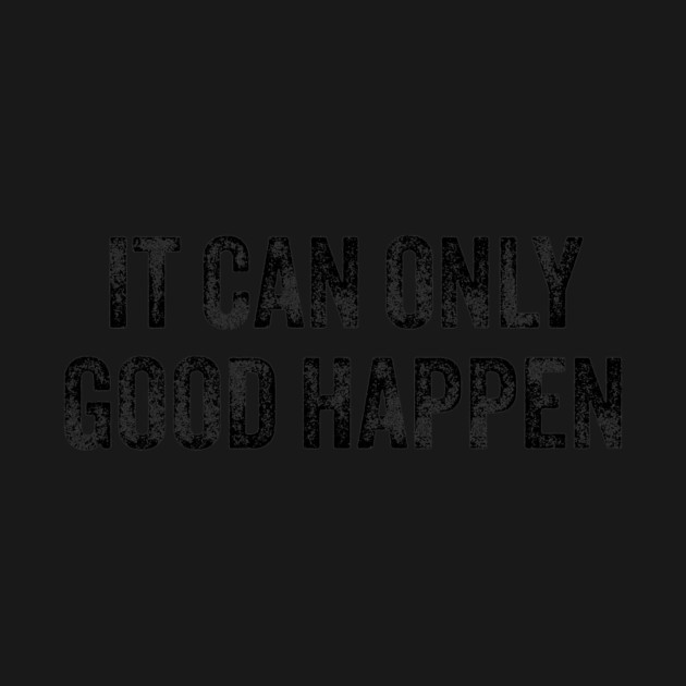 IT-CAN-ONLY-GOOD-HAPPEN by ArtistTee ⭐⭐⭐⭐⭐