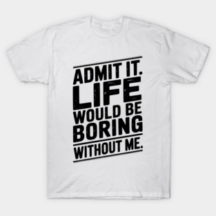 Admit It Life Would Be Boring Without Me T-Shirt
