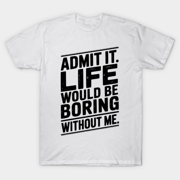 Admit It Life Would Be Boring Without Me T-Shirt by Frank Ring