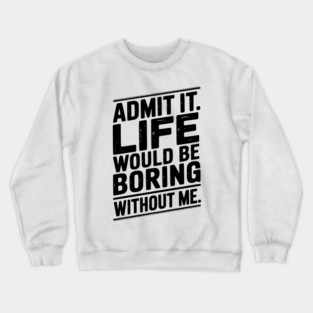 Admit It Life Would Be Boring Without Me Crewneck Sweatshirt