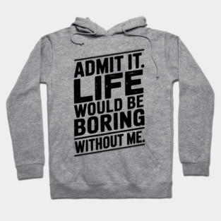 Admit It Life Would Be Boring Without Me Hoodie