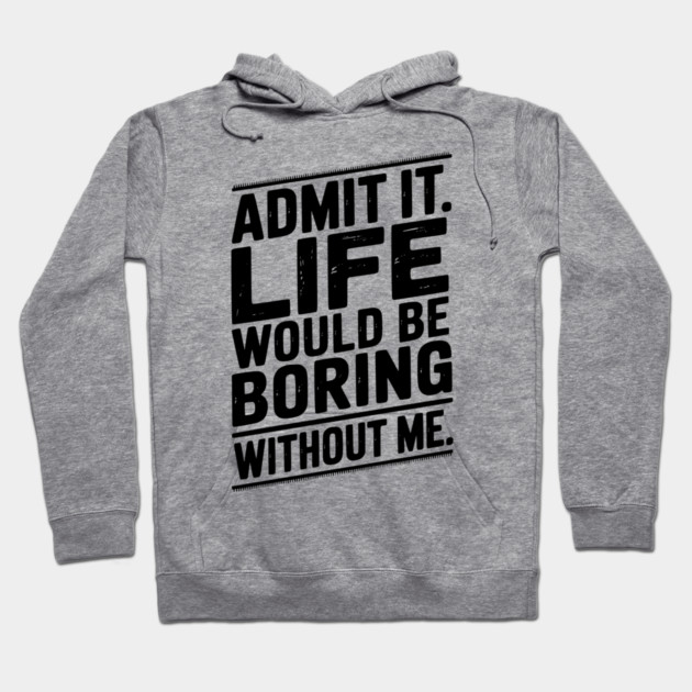Admit It Life Would Be Boring Without Me Hoodie by Frank Ring