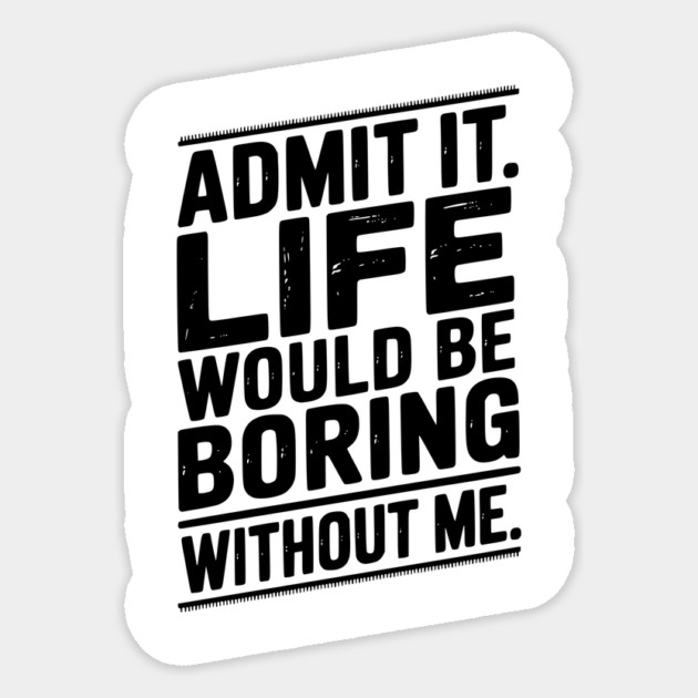 Admit It Life Would Be Boring Without Me Sticker by Frank Ring