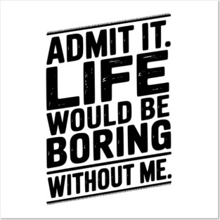 Admit It Life Would Be Boring Without Me Posters and Art