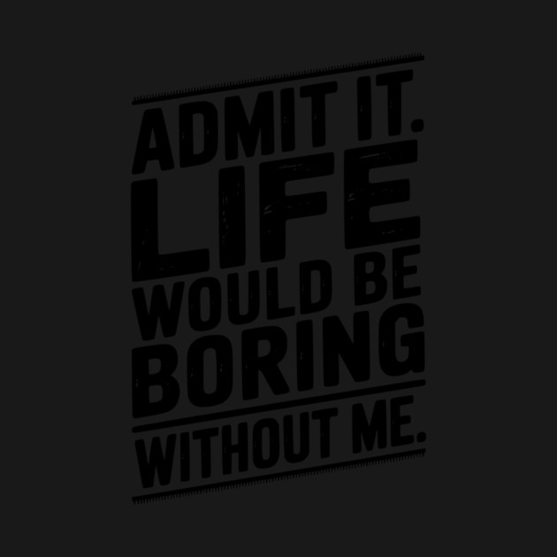Admit It Life Would Be Boring Without Me by Frank Ring