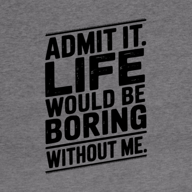 Admit It Life Would Be Boring Without Me by Frank Ring