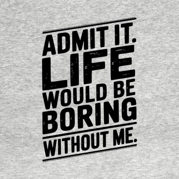 Admit It Life Would Be Boring Without Me by Frank Ring