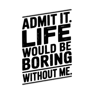 Admit It Life Would Be Boring Without Me T-Shirt