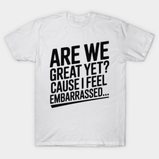 Are We Great Yet? Cause I Feel Embarrassed... T-Shirt