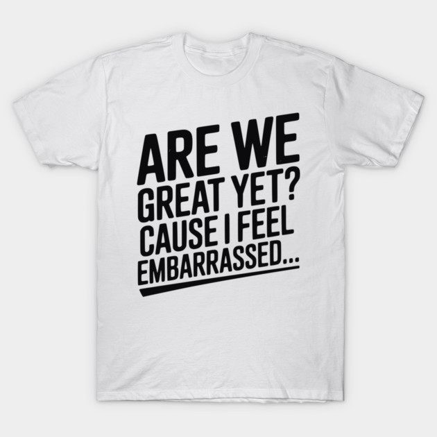 Are We Great Yet? Cause I Feel Embarrassed... T-Shirt by Frank Ring