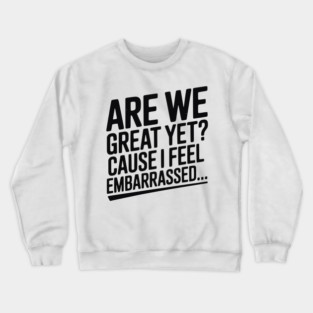 Are We Great Yet? Cause I Feel Embarrassed... Crewneck Sweatshirt