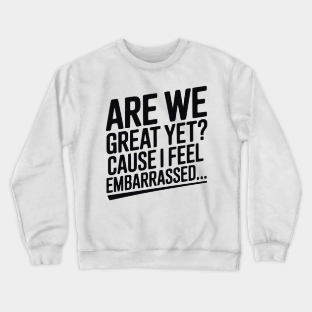 Are We Great Yet? Cause I Feel Embarrassed... Crewneck Sweatshirt by Frank Ring