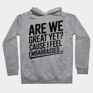 Are We Great Yet? Cause I Feel Embarrassed... Hoodie