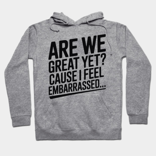 Are We Great Yet? Cause I Feel Embarrassed... Hoodie by Frank Ring