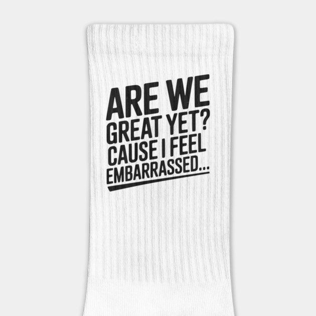 Are We Great Yet? Cause I Feel Embarrassed... by Frank Ring