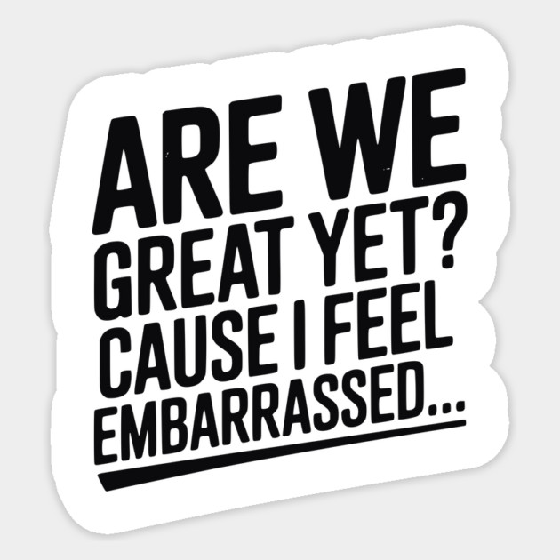 Are We Great Yet? Cause I Feel Embarrassed... Sticker by Frank Ring