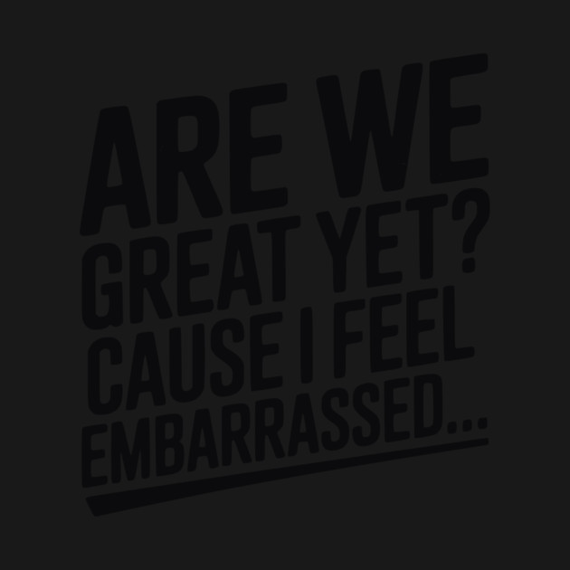 Are We Great Yet? Cause I Feel Embarrassed... by Frank Ring