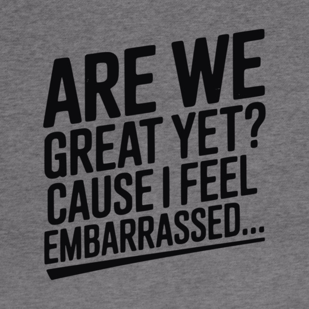 Are We Great Yet? Cause I Feel Embarrassed... by Frank Ring