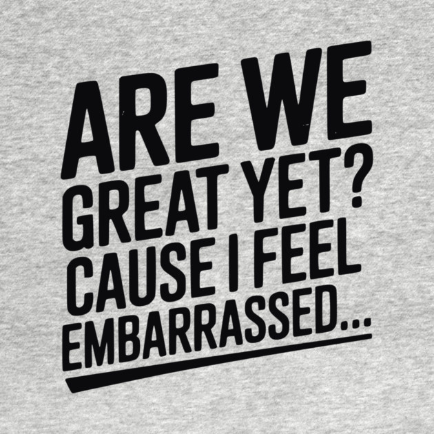 Are We Great Yet? Cause I Feel Embarrassed... by Frank Ring