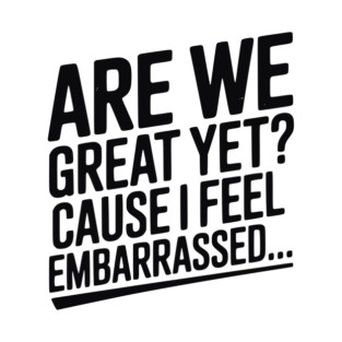 Are We Great Yet? Cause I Feel Embarrassed... T-Shirt