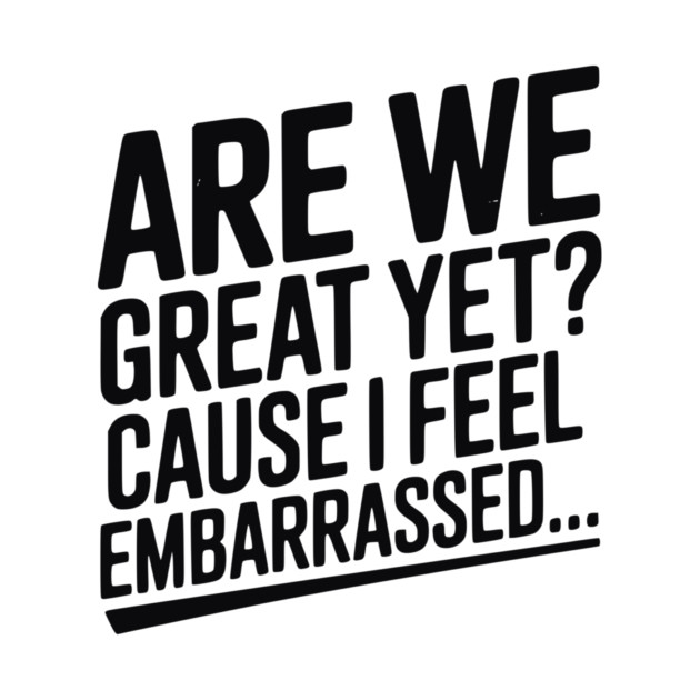 Are We Great Yet? Cause I Feel Embarrassed... by Frank Ring