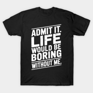 Admit It Life Would Be Boring Without Me T-Shirt