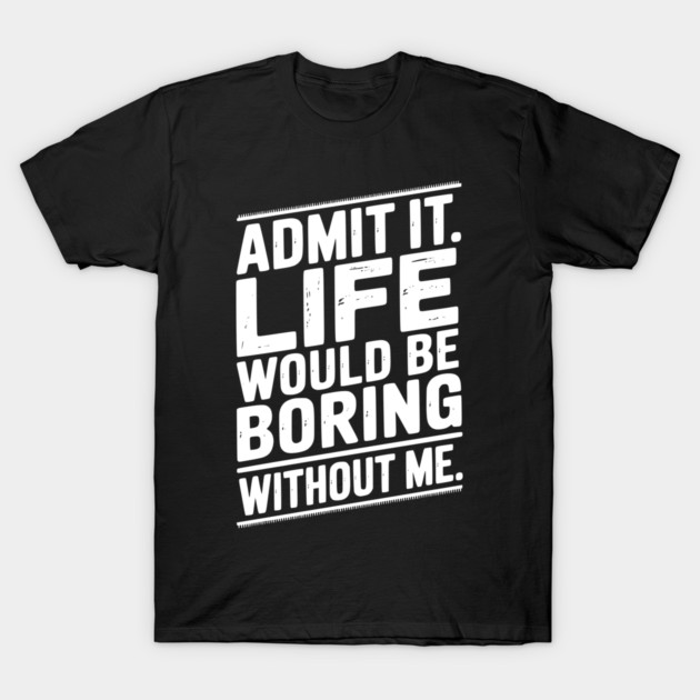 Admit It Life Would Be Boring Without Me T-Shirt by Frank Ring