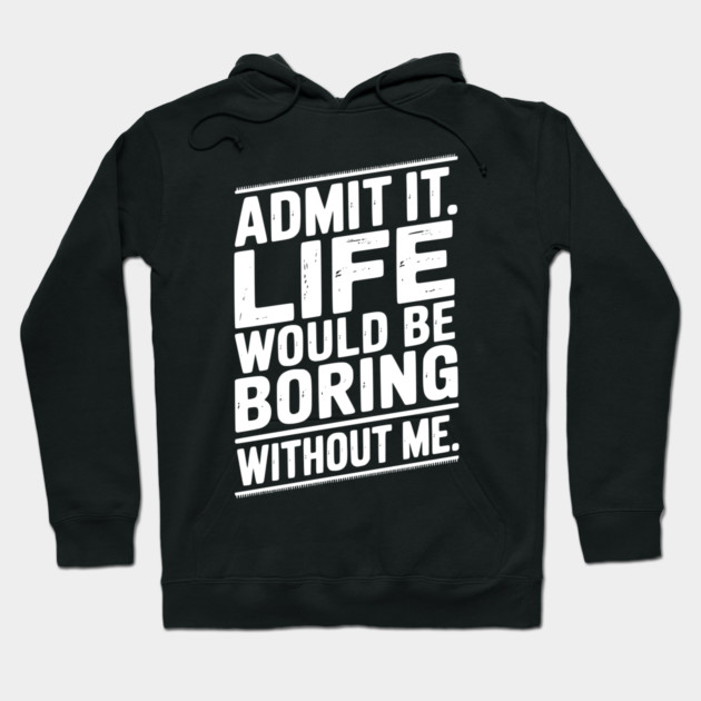 Admit It Life Would Be Boring Without Me Hoodie by Frank Ring
