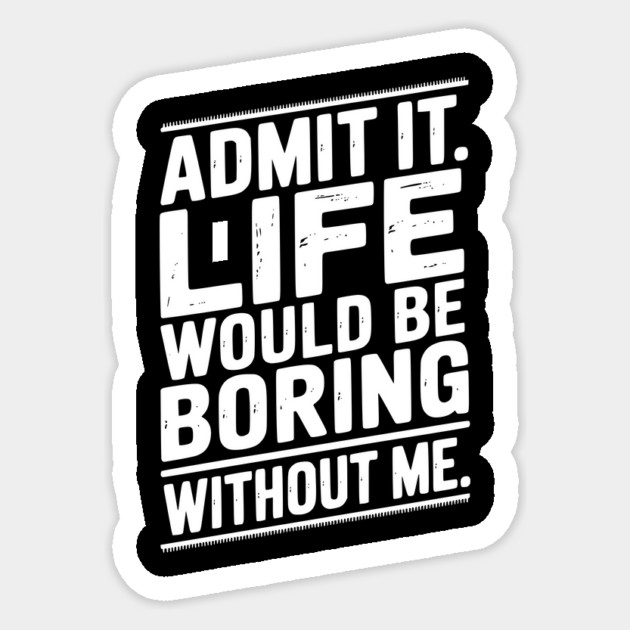Admit It Life Would Be Boring Without Me Sticker by Frank Ring