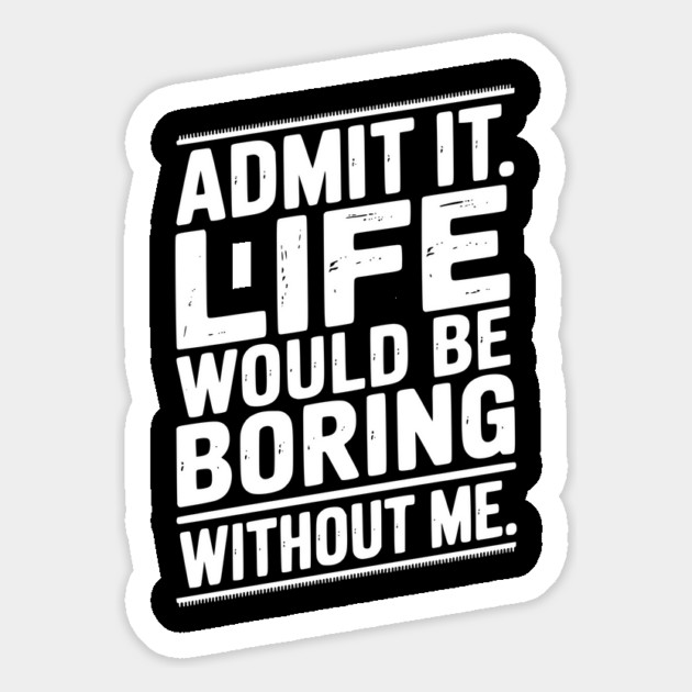 Admit It Life Would Be Boring Without Me Magnet by Frank Ring
