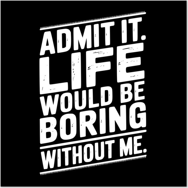 Admit It Life Would Be Boring Without Me Wall Art by Frank Ring