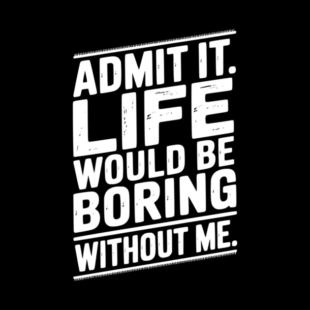 Admit It Life Would Be Boring Without Me by Frank Ring