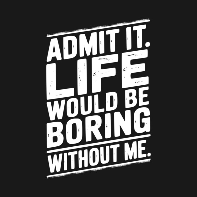 Admit It Life Would Be Boring Without Me by Frank Ring