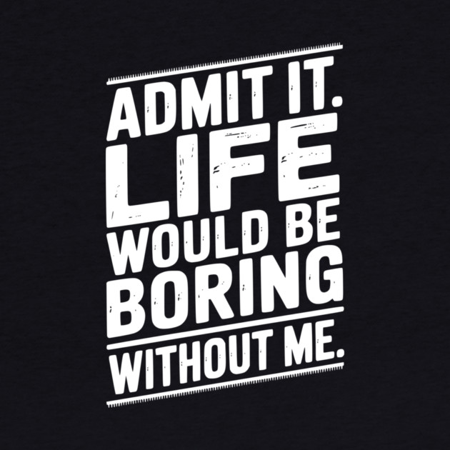 Admit It Life Would Be Boring Without Me by Frank Ring