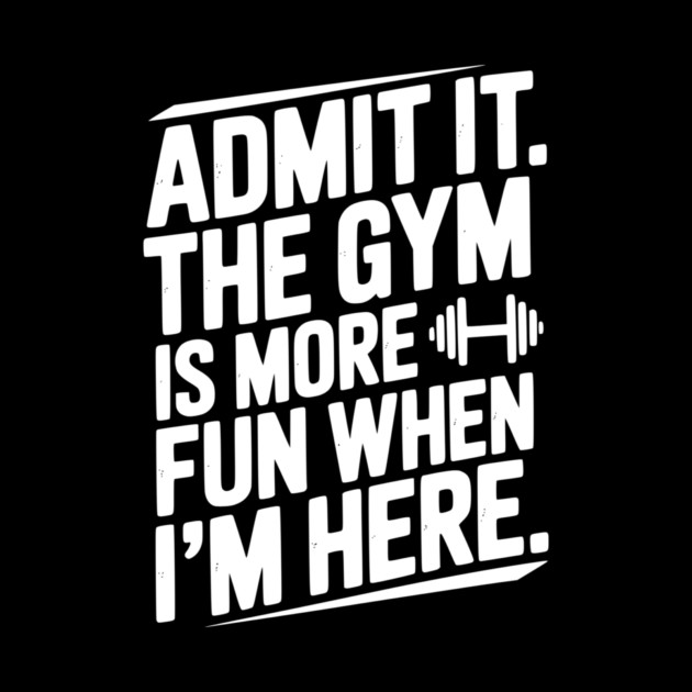 Admit It The Gym Is More Fun When I’m Here by Frank Ring