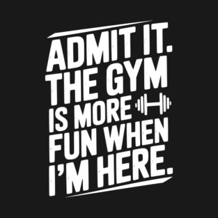 Admit It The Gym Is More Fun When I’m Here T-Shirt