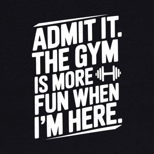 Admit It The Gym Is More Fun When I’m Here by Frank Ring
