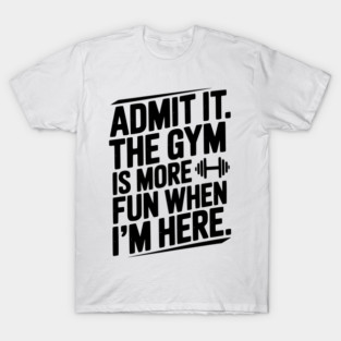 Admit It The Gym Is More Fun When I’m Here T-Shirt