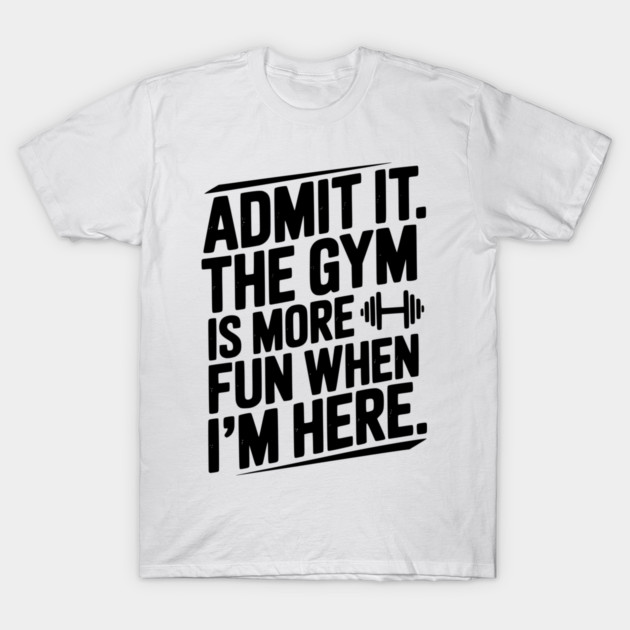 Admit It The Gym Is More Fun When I’m Here T-Shirt by Frank Ring