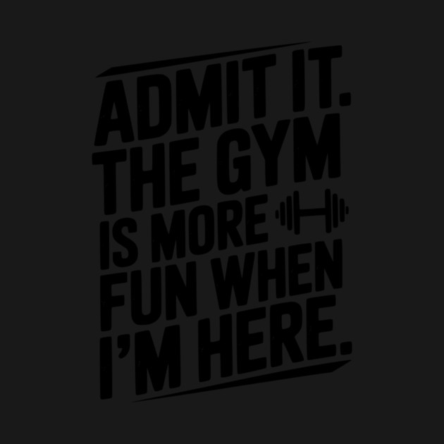 Admit It The Gym Is More Fun When I’m Here by Frank Ring