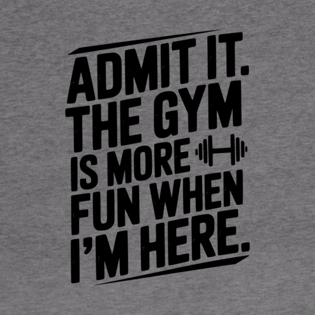 Admit It The Gym Is More Fun When I’m Here by Frank Ring