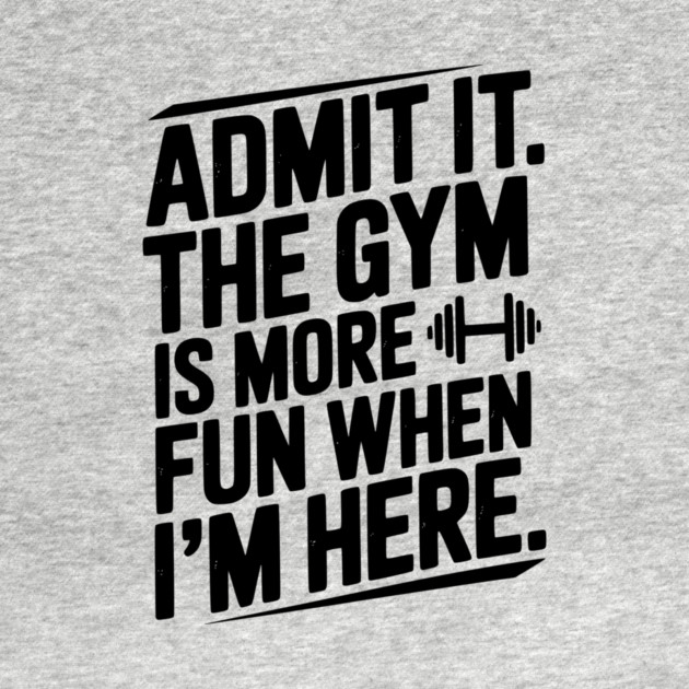 Admit It The Gym Is More Fun When I’m Here by Frank Ring