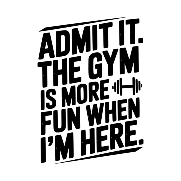 Admit It The Gym Is More Fun When I’m Here by Frank Ring