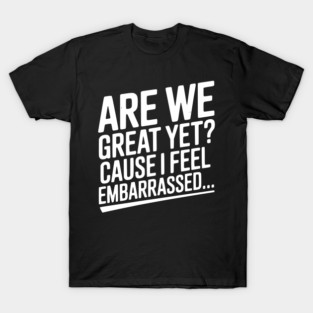 Are We Great Yet? Cause I Feel Embarrassed... T-Shirt